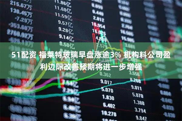 51配资 福莱特玻璃早盘涨逾3% 机构料公司盈利边际改善预期将进一步增强