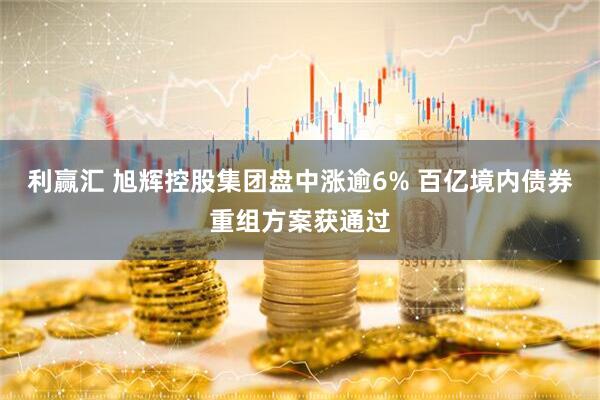 利赢汇 旭辉控股集团盘中涨逾6% 百亿境内债券重组方案获通过