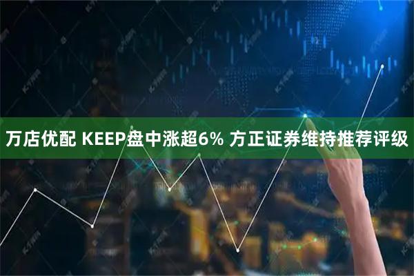 万店优配 KEEP盘中涨超6% 方正证券维持推荐评级