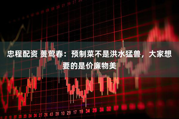 忠程配资 蒉莺春：预制菜不是洪水猛兽，大家想要的是价廉物美