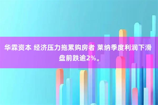 华霖资本 经济压力拖累购房者 莱纳季度利润下滑 盘前跌逾2%。