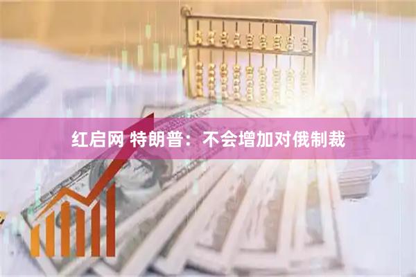 红启网 特朗普：不会增加对俄制裁