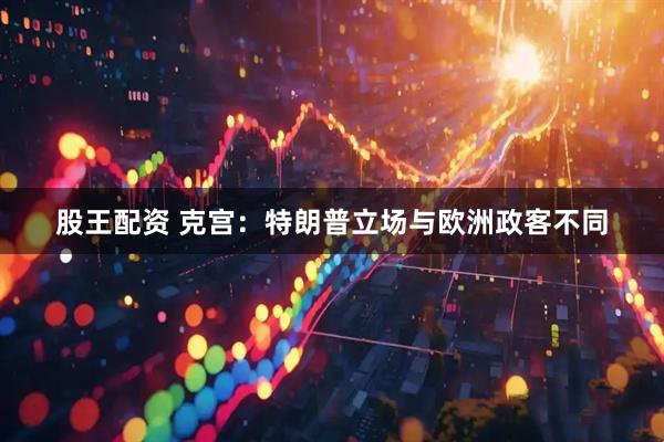 股王配资 克宫：特朗普立场与欧洲政客不同