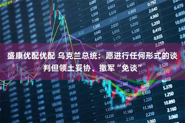 盛康优配优配 乌克兰总统：愿进行任何形式的谈判但领土妥协、撤军“免谈”