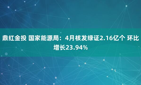 鼎红金投 国家能源局：4月核发绿证2.16亿个 环比增长23.94%