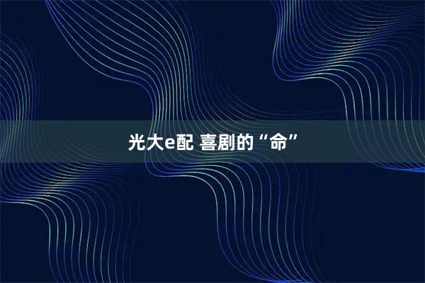 光大e配 喜剧的“命”