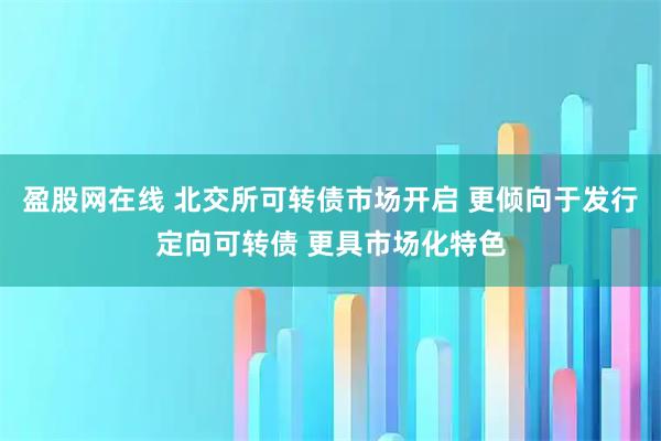 盈股网在线 北交所可转债市场开启 更倾向于发行定向可转债 更具市场化特色