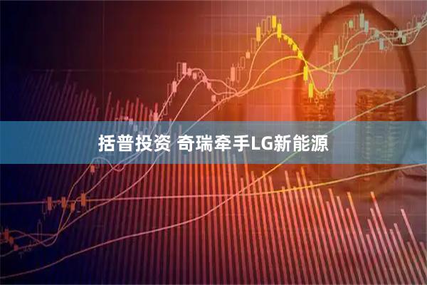 括普投资 奇瑞牵手LG新能源